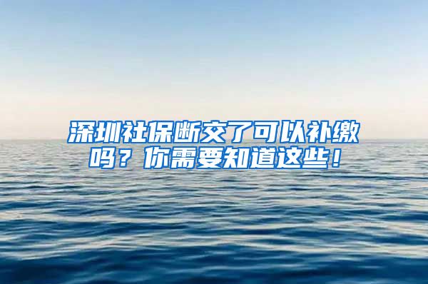 深圳社保断交了可以补缴吗？你需要知道这些！