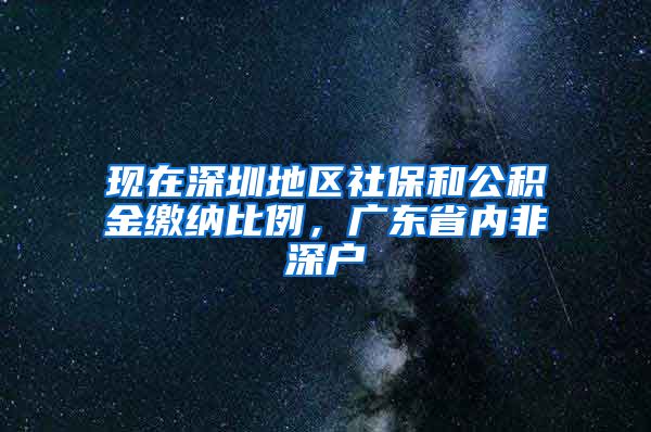 现在深圳地区社保和公积金缴纳比例，广东省内非深户