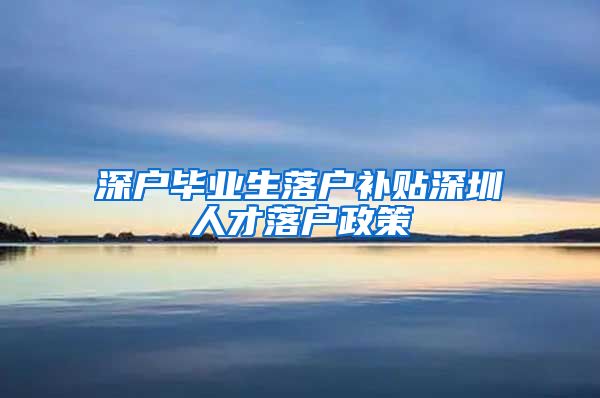 深户毕业生落户补贴深圳人才落户政策