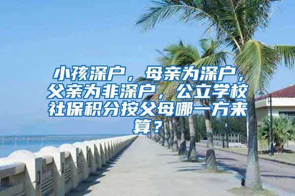 小孩深户，母亲为深户，父亲为非深户，公立学校社保积分按父母哪一方来算？