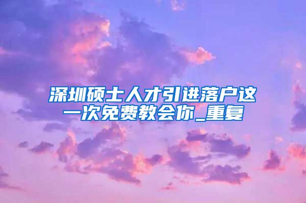 深圳硕士人才引进落户这一次免费教会你_重复