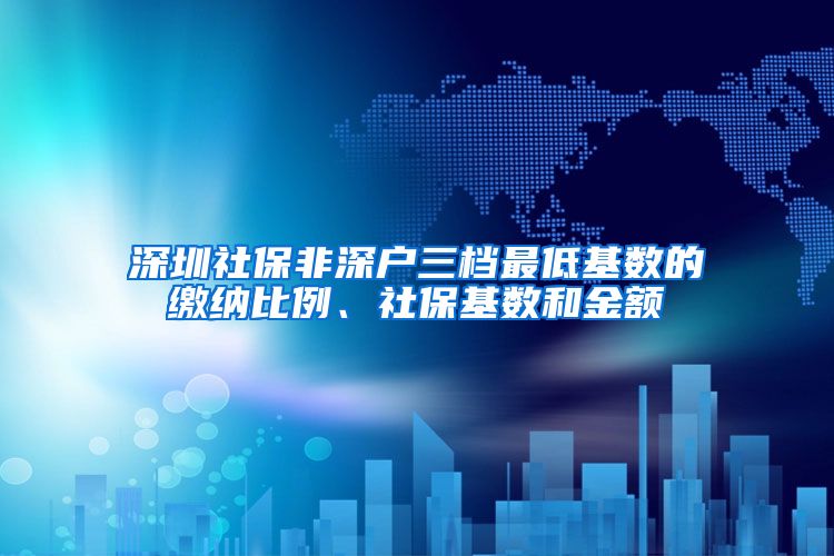 深圳社保非深户三档最低基数的缴纳比例、社保基数和金额