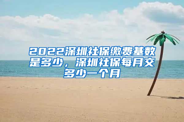 2022深圳社保缴费基数是多少，深圳社保每月交多少一个月