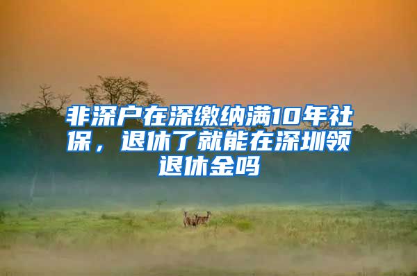 非深户在深缴纳满10年社保，退休了就能在深圳领退休金吗