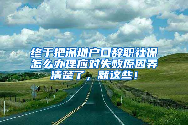 终于把深圳户口辞职社保怎么办理应对失败原因弄清楚了，就这些！