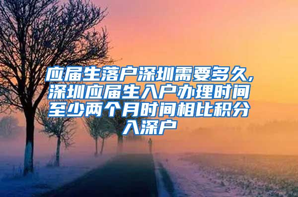 应届生落户深圳需要多久,深圳应届生入户办理时间至少两个月时间相比积分入深户