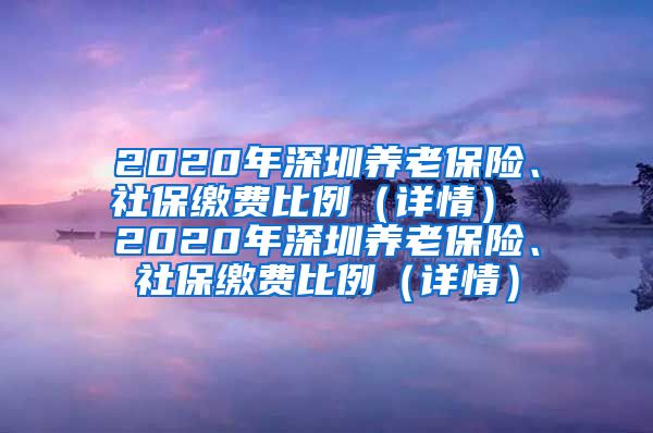 2020年深圳养老保险、社保缴费比例（详情） 2020年深圳养老保险、社保缴费比例（详情）