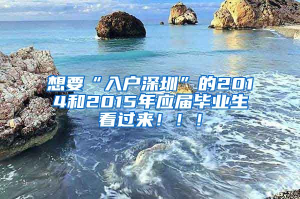 想要“入户深圳”的2014和2015年应届毕业生看过来！！！