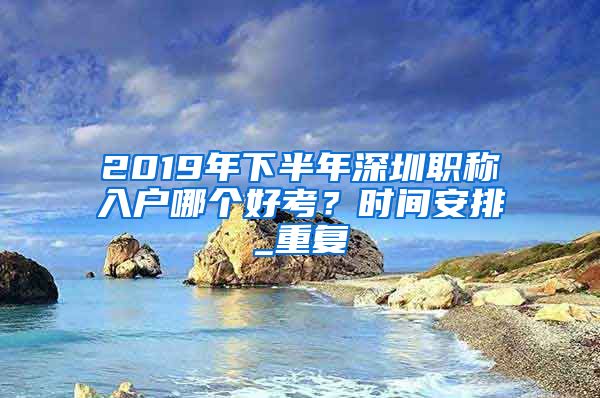 2019年下半年深圳职称入户哪个好考？时间安排_重复