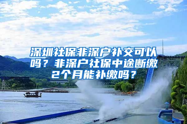 深圳社保非深户补交可以吗？非深户社保中途断缴2个月能补缴吗？