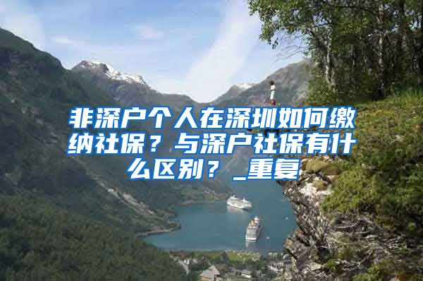 非深户个人在深圳如何缴纳社保？与深户社保有什么区别？_重复