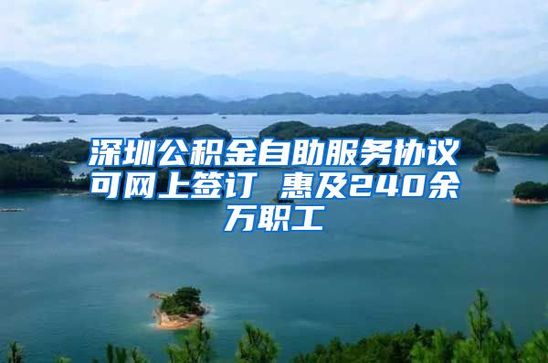 深圳公积金自助服务协议可网上签订 惠及240余万职工