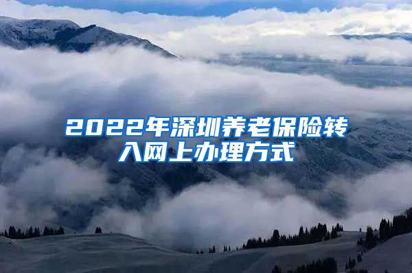 2022年深圳养老保险转入网上办理方式