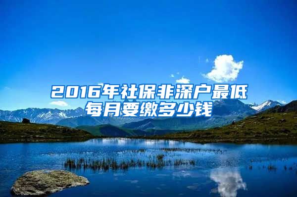 2016年社保非深户最低每月要缴多少钱