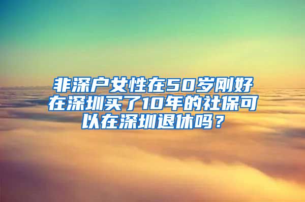 非深户女性在50岁刚好在深圳买了10年的社保可以在深圳退休吗？