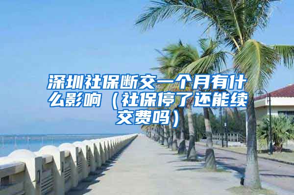 深圳社保断交一个月有什么影响（社保停了还能续交费吗）