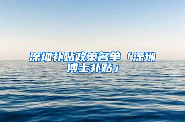 深圳补贴政策名单「深圳博士补贴」