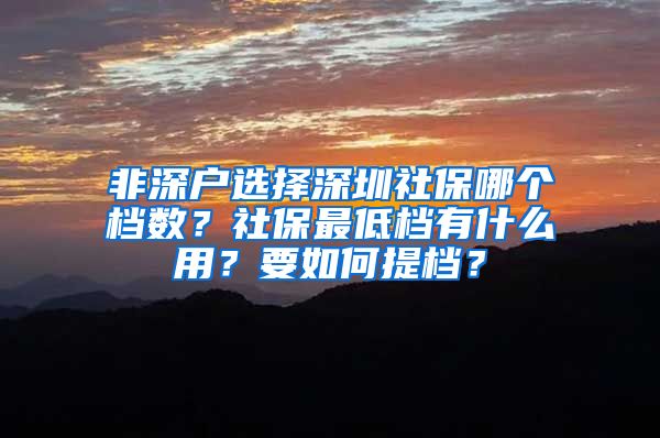 非深户选择深圳社保哪个档数？社保最低档有什么用？要如何提档？