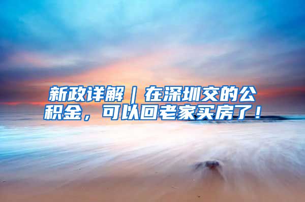 新政详解｜在深圳交的公积金，可以回老家买房了！