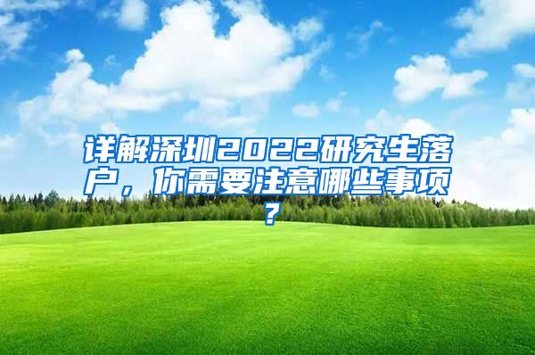 详解深圳2022研究生落户，你需要注意哪些事项？