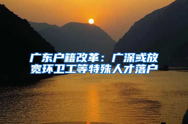 广东户籍改革：广深或放宽环卫工等特殊人才落户