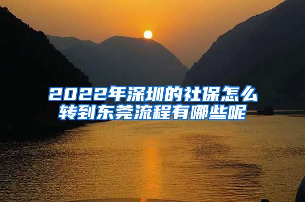 2022年深圳的社保怎么转到东莞流程有哪些呢