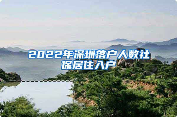 2022年深圳落户人数社保居住入户