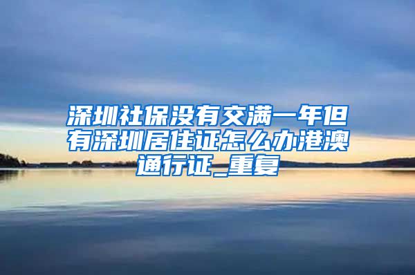 深圳社保没有交满一年但有深圳居住证怎么办港澳通行证_重复