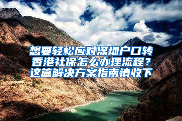 想要轻松应对深圳户口转香港社保怎么办理流程？这篇解决方案指南请收下