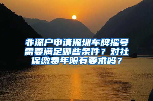 非深户申请深圳车牌摇号需要满足哪些条件？对社保缴费年限有要求吗？