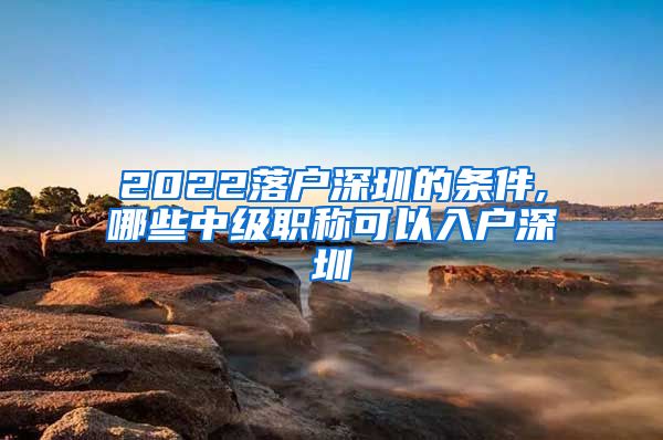 2022落户深圳的条件,哪些中级职称可以入户深圳