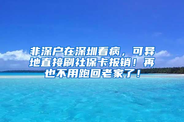 非深户在深圳看病，可异地直接刷社保卡报销！再也不用跑回老家了！