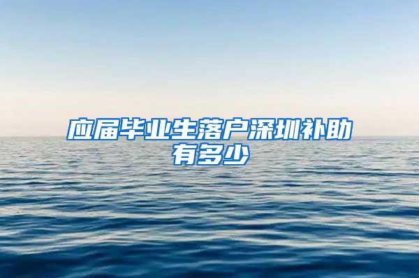 应届毕业生落户深圳补助有多少