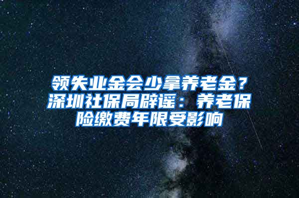 领失业金会少拿养老金？深圳社保局辟谣：养老保险缴费年限受影响