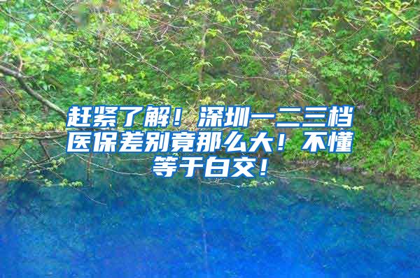 赶紧了解！深圳一二三档医保差别竟那么大！不懂等于白交！