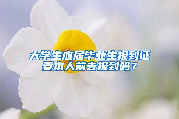 大学生应届毕业生报到证要本人前去报到吗？