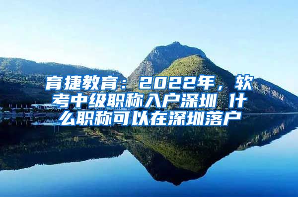 育捷教育：2022年，软考中级职称入户深圳 什么职称可以在深圳落户