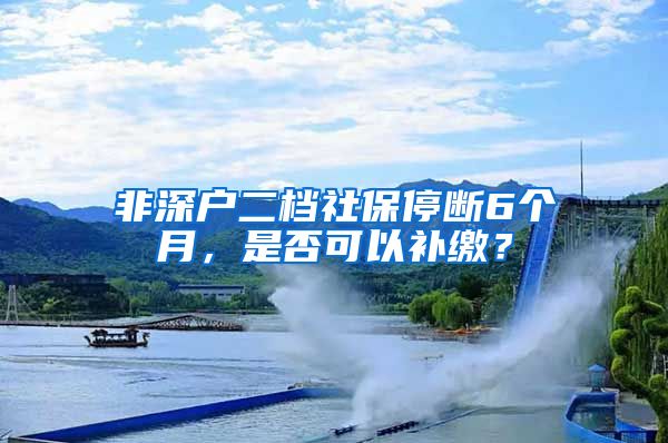 非深户二档社保停断6个月，是否可以补缴？