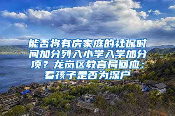 能否将有房家庭的社保时间加分列入小学入学加分项？龙岗区教育局回应：看孩子是否为深户