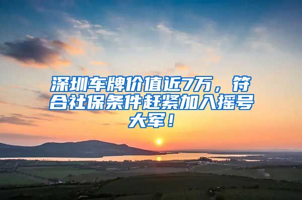 深圳车牌价值近7万，符合社保条件赶紧加入摇号大军！