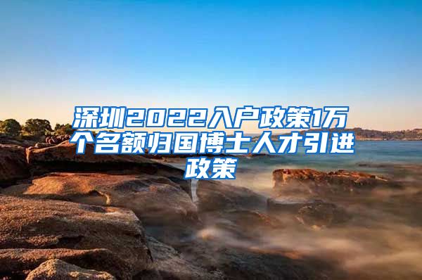 深圳2022入户政策1万个名额归国博士人才引进政策