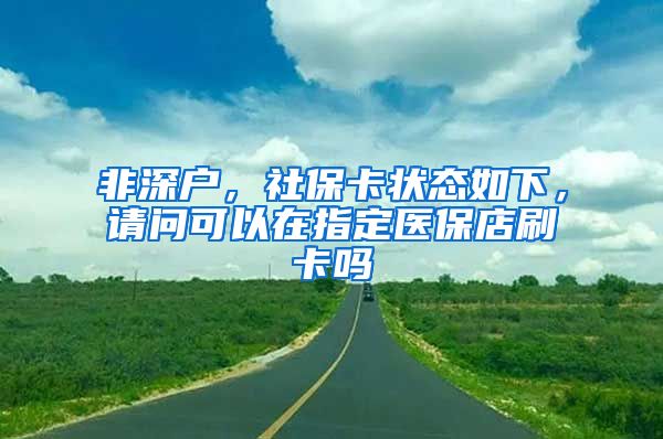 非深户，社保卡状态如下，请问可以在指定医保店刷卡吗