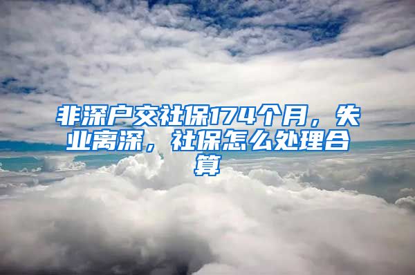 非深户交社保174个月，失业离深，社保怎么处理合算