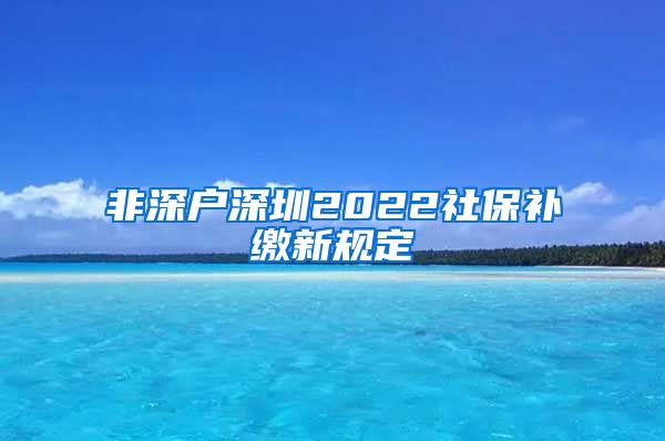 非深户深圳2022社保补缴新规定