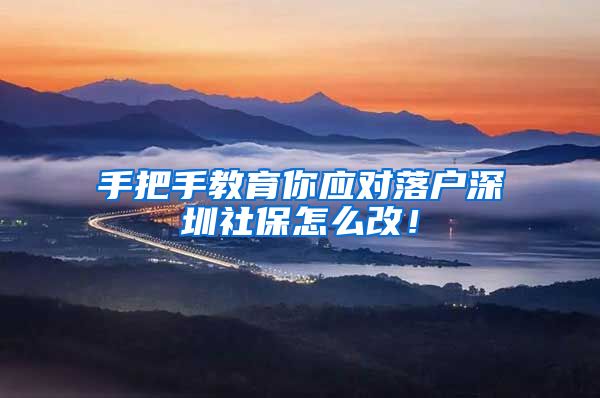 手把手教育你应对落户深圳社保怎么改！