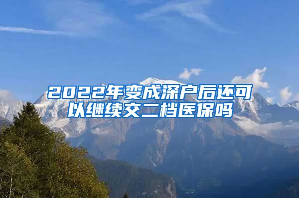 2022年变成深户后还可以继续交二档医保吗