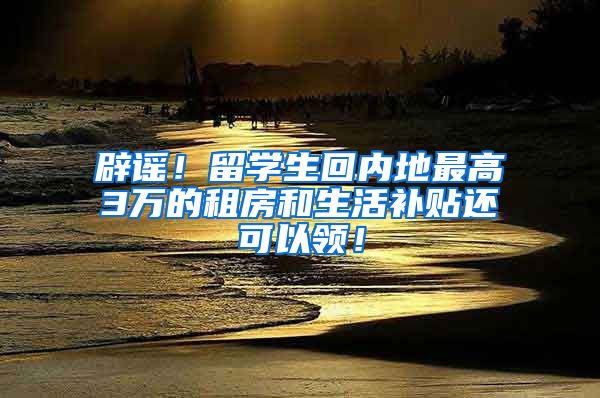 辟谣！留学生回内地最高3万的租房和生活补贴还可以领！