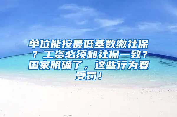 单位能按最低基数缴社保？工资必须和社保一致？国家明确了，这些行为要受罚！