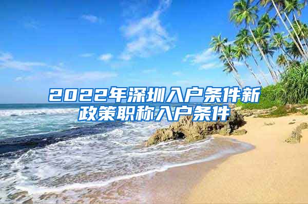 2022年深圳入户条件新政策职称入户条件