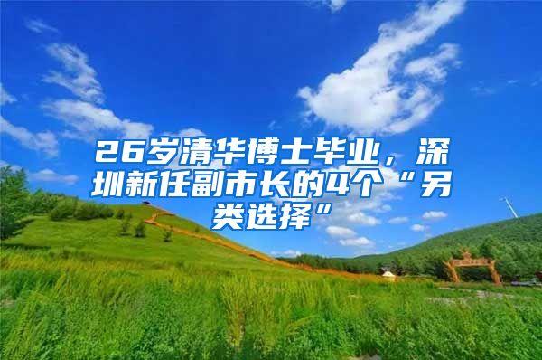 26岁清华博士毕业，深圳新任副市长的4个“另类选择”